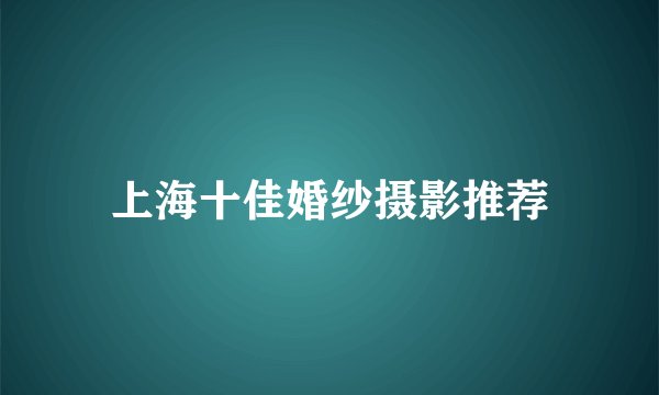 上海十佳婚纱摄影推荐