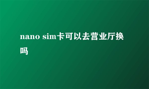 nano sim卡可以去营业厅换吗