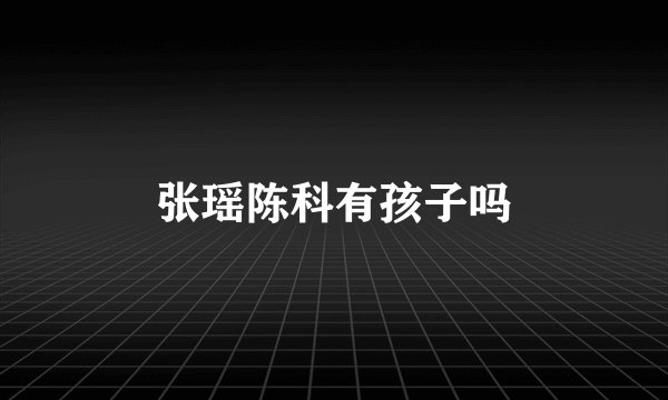 张瑶陈科有孩子吗