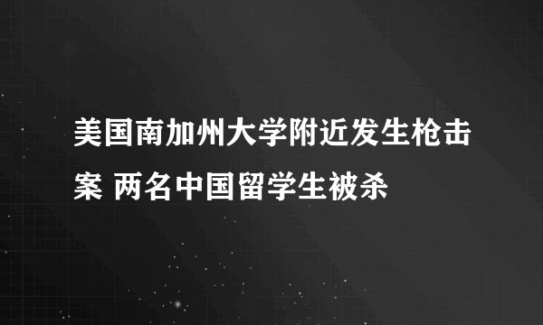 美国南加州大学附近发生枪击案 两名中国留学生被杀