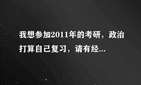 我想参加2011年的考研，政治打算自己复习，请有经验的朋友推荐政治参考书和真题
