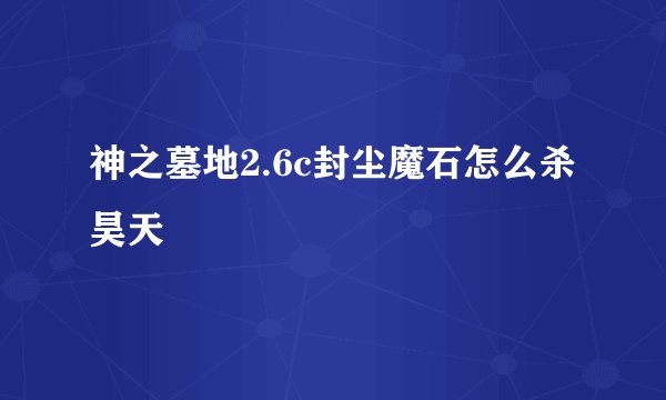神之墓地2.6c封尘魔石怎么杀昊天