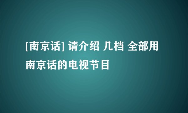 [南京话] 请介绍 几档 全部用南京话的电视节目