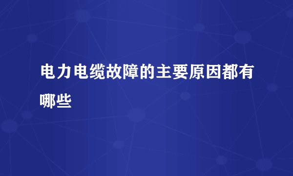 电力电缆故障的主要原因都有哪些