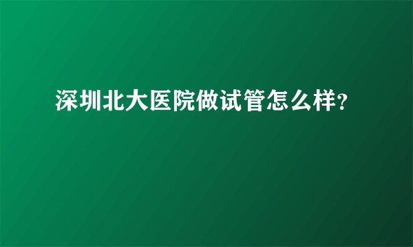 深圳北大医院做试管怎么样？