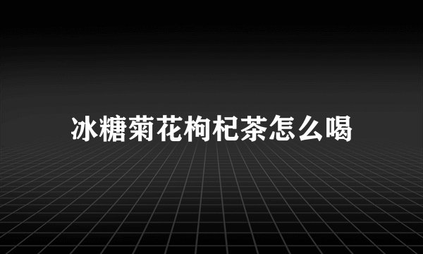 冰糖菊花枸杞茶怎么喝