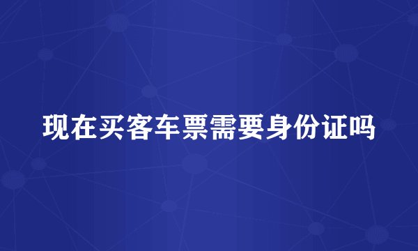 现在买客车票需要身份证吗