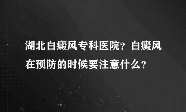 湖北白癜风专科医院？白癜风在预防的时候要注意什么？