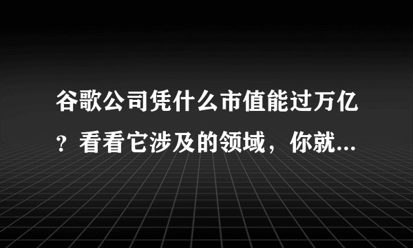 谷歌公司凭什么市值能过万亿?看看它涉及的领域,你就知道了!