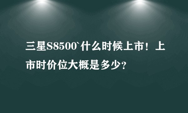 三星S8500`什么时候上市！上市时价位大概是多少？
