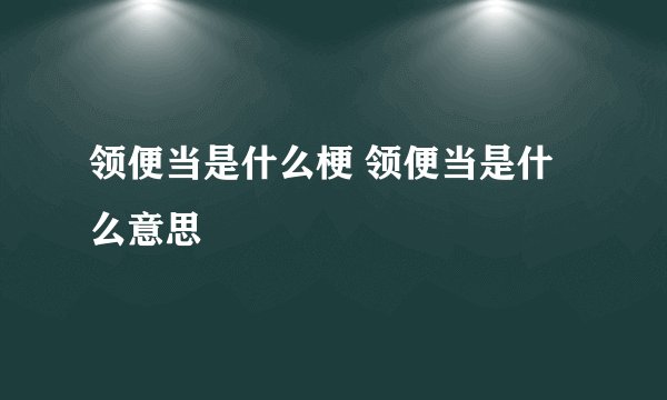 领便当是什么梗 领便当是什么意思
