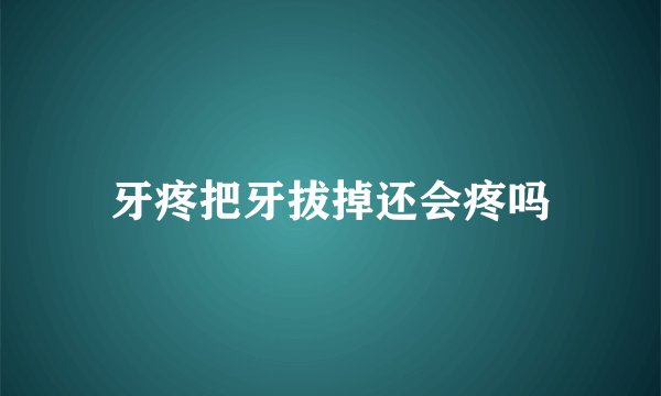 牙疼把牙拔掉还会疼吗
