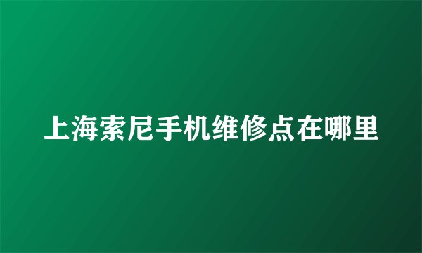 上海索尼手机维修点在哪里
