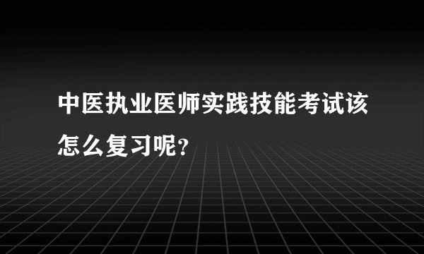中医执业医师实践技能考试该怎么复习呢？