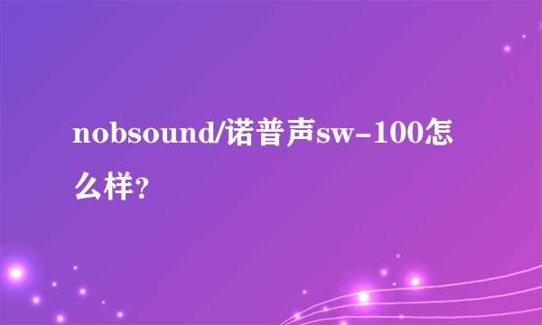 nobsound/诺普声sw-100怎么样？