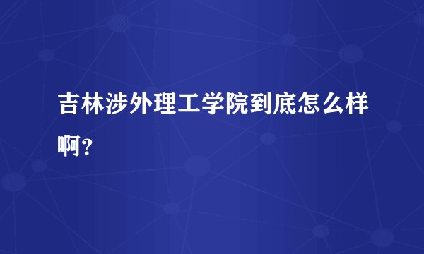 吉林涉外理工学院到底怎么样啊？