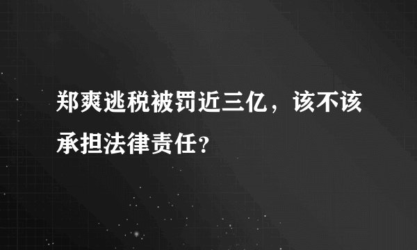郑爽逃税被罚近三亿，该不该承担法律责任？