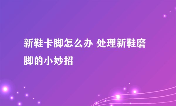新鞋卡脚怎么办 处理新鞋磨脚的小妙招