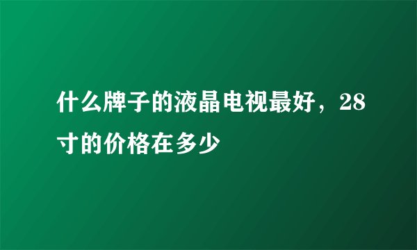 什么牌子的液晶电视最好，28寸的价格在多少