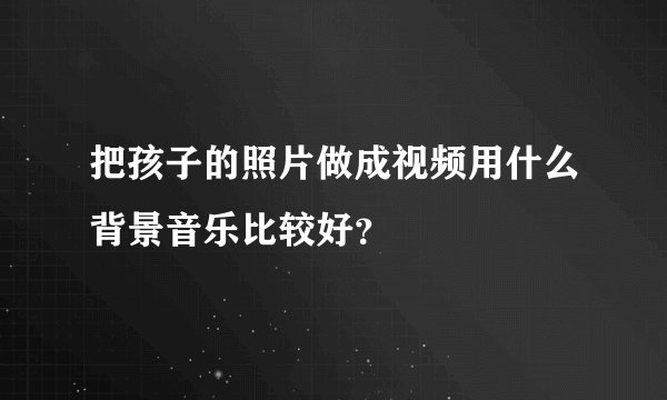 把孩子的照片做成视频用什么背景音乐比较好?