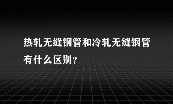 热轧无缝钢管和冷轧无缝钢管有什么区别？