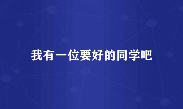 我有一位要好的同学吧
