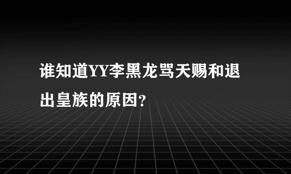 谁知道YY李黑龙骂天赐和退出皇族的原因?