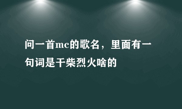 问一首mc的歌名，里面有一句词是干柴烈火啥的