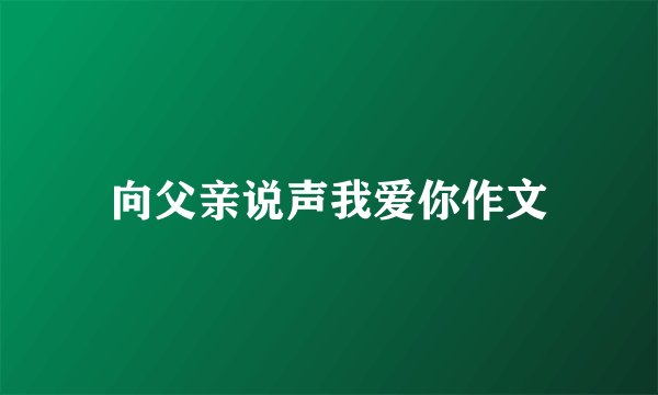 向父亲说声我爱你作文