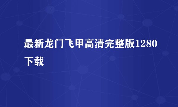 最新龙门飞甲高清完整版1280下载