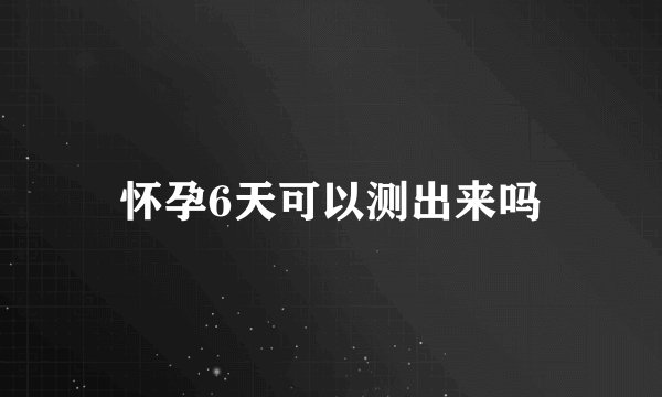 怀孕6天可以测出来吗