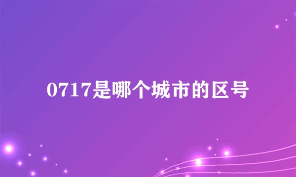 0717是哪个城市的区号