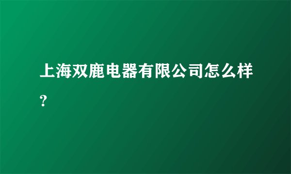 上海双鹿电器有限公司怎么样？