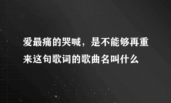 爱最痛的哭喊，是不能够再重来这句歌词的歌曲名叫什么