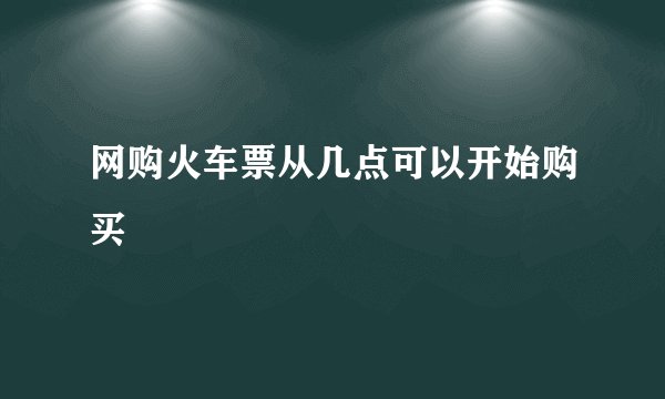 网购火车票从几点可以开始购买