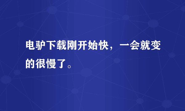 电驴下载刚开始快，一会就变的很慢了。