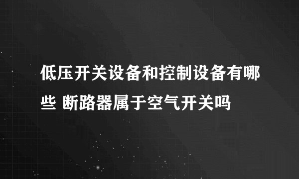 低压开关设备和控制设备有哪些 断路器属于空气开关吗