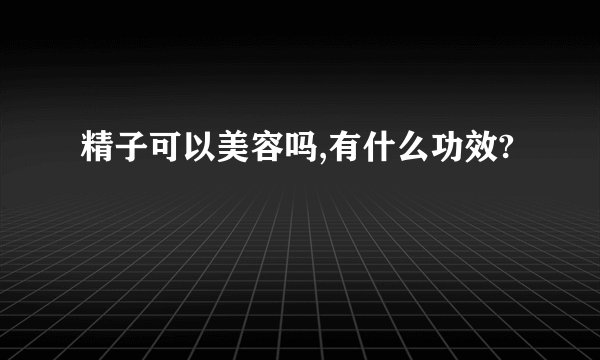 精子可以美容吗,有什么功效?