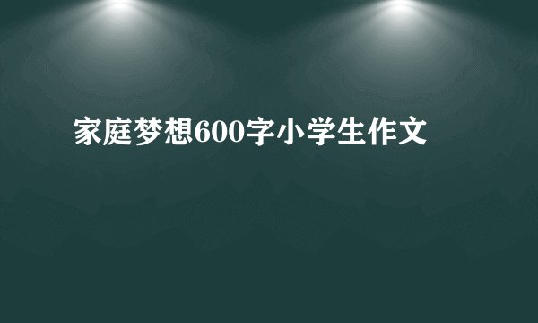家庭梦想600字小学生作文