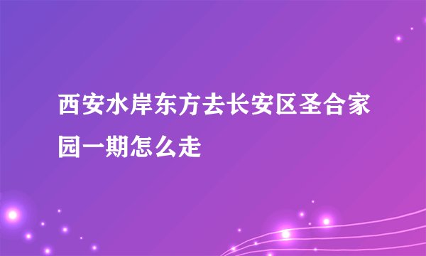 西安水岸东方去长安区圣合家园一期怎么走