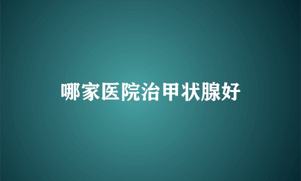 哪家医院治甲状腺好