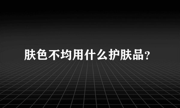 肤色不均用什么护肤品？