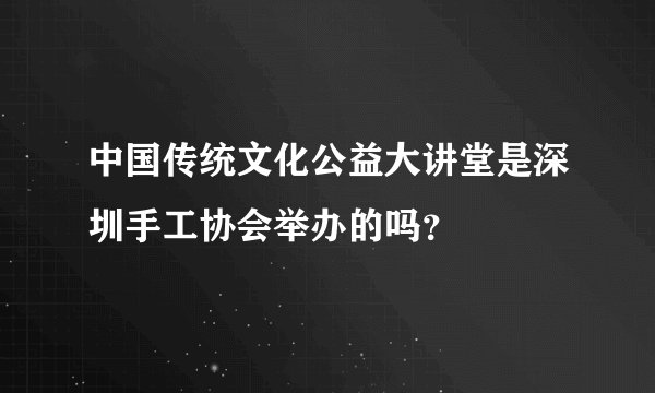 中国传统文化公益大讲堂是深圳手工协会举办的吗？