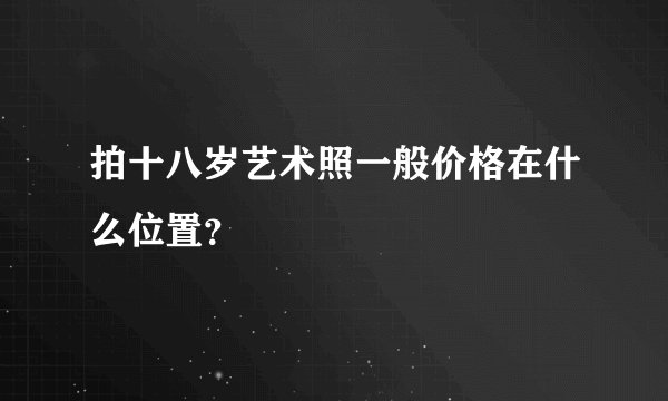 拍十八岁艺术照一般价格在什么位置？