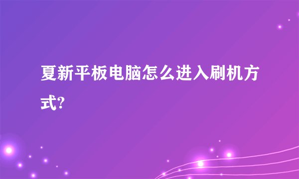 夏新平板电脑怎么进入刷机方式?