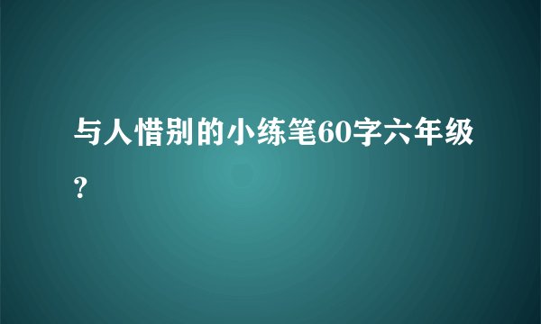 与人惜别的小练笔60字六年级？