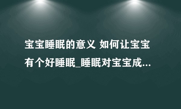 宝宝睡眠的意义 如何让宝宝有个好睡眠_睡眠对宝宝成长发育3大作用