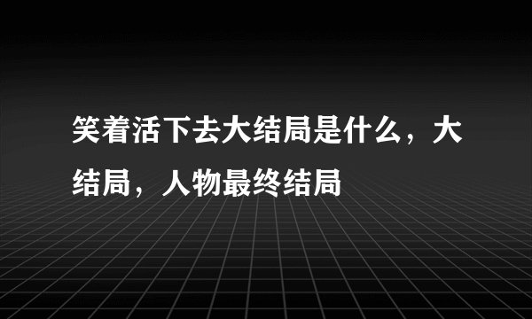 笑着活下去大结局是什么，大结局，人物最终结局