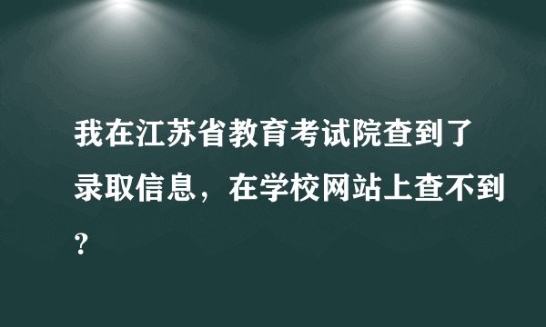 我在江苏省教育考试院查到了录取信息，在学校网站上查不到？