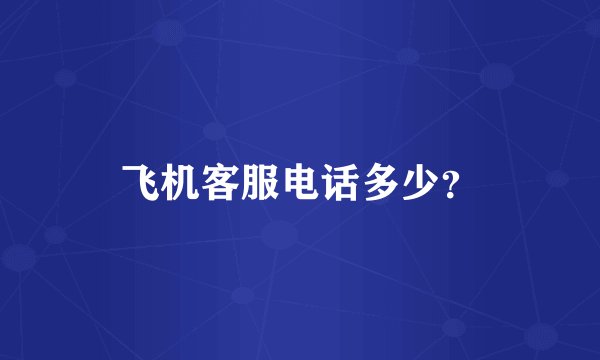 飞机客服电话多少？